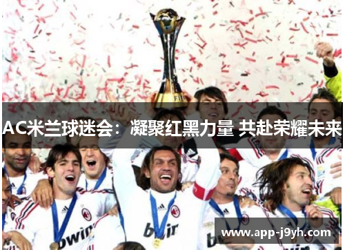 AC米兰球迷会:凝聚红黑力量 共赴荣耀未来 AC米兰球迷会:凝聚红黑力量 共赴荣耀未来