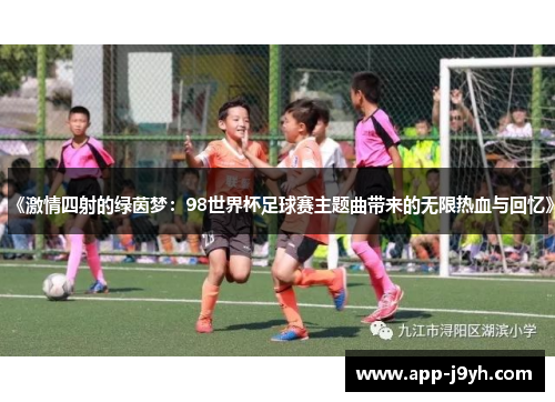 《激情四射的绿茵梦:98世界杯足球赛主题曲带来的无限热血与回忆》 《激情四射的绿茵梦:98世界杯足球赛主题曲带来的无限热血与回忆》