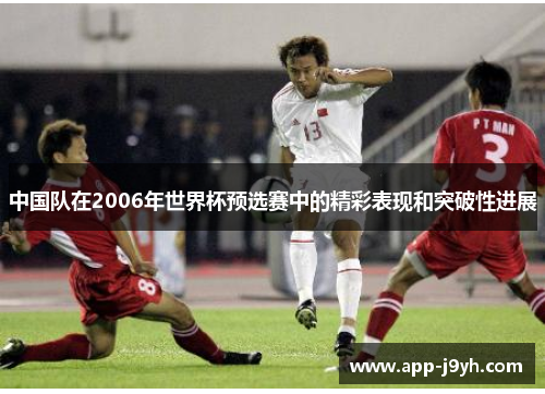中国队在2006年世界杯预选赛中的精彩表现和突破性进展 中国队在2006年世界杯预选赛中的精彩表现和突破性进展