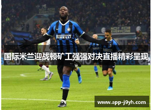 国际米兰迎战顿矿工强强对决直播精彩呈现 国际米兰迎战顿矿工强强对决直播精彩呈现
