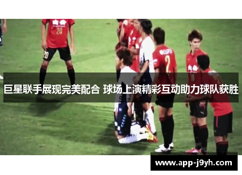 巨星联手展现完美配合 球场上演精彩互动助力球队获胜 巨星联手展现完美配合 球场上演精彩互动助力球队获胜