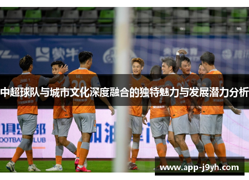 中超球队与城市文化深度融合的独特魅力与发展潜力分析 中超球队与城市文化深度融合的独特魅力与发展潜力分析