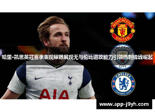 哈里·凯恩英冠赛季表现耀眼展现无与伦比进攻能力引领热刺锋线崛起 哈里·凯恩英冠赛季表现耀眼展现无与伦比进攻能力引领热刺锋线崛起