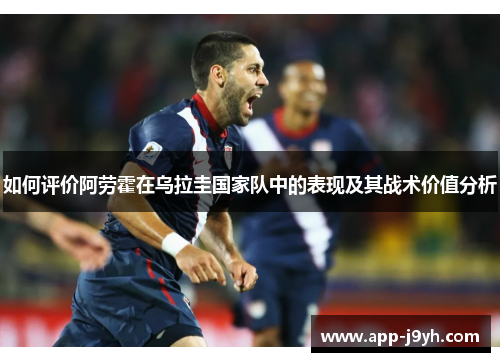 如何评价阿劳霍在乌拉圭国家队中的表现及其战术价值分析 如何评价阿劳霍在乌拉圭国家队中的表现及其战术价值分析