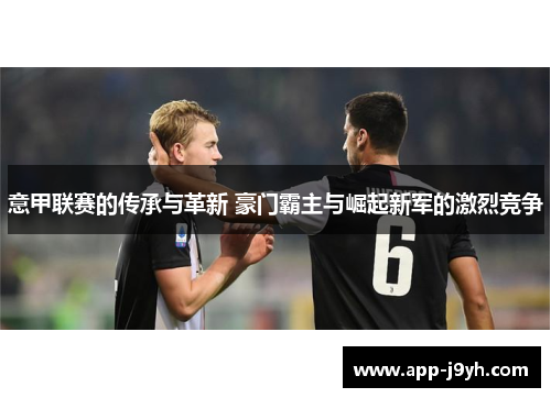 意甲联赛的传承与革新 豪门霸主与崛起新军的激烈竞争