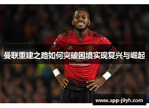 曼联重建之路如何突破困境实现复兴与崛起 曼联重建之路如何突破困境实现复兴与崛起