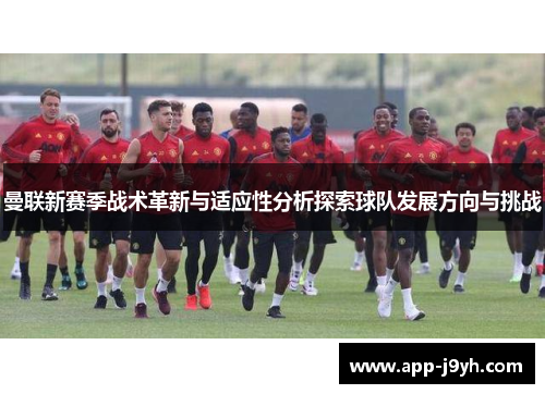 曼联新赛季战术革新与适应性分析探索球队发展方向与挑战 曼联新赛季战术革新与适应性分析探索球队发展方向与挑战