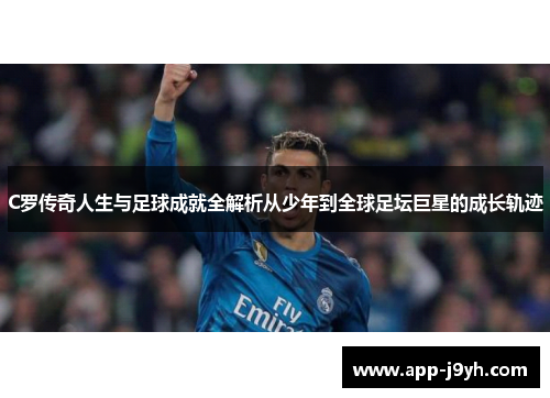 C罗传奇人生与足球成就全解析从少年到全球足坛巨星的成长轨迹