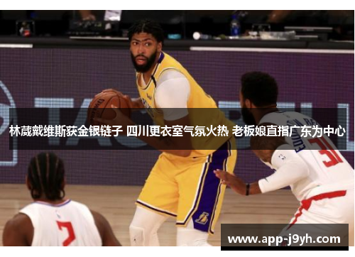 林葳戴维斯获金银链子 四川更衣室气氛火热 老板娘直指广东为中心 林葳戴维斯获金银链子 四川更衣室气氛火热 老板娘直指广东为中心