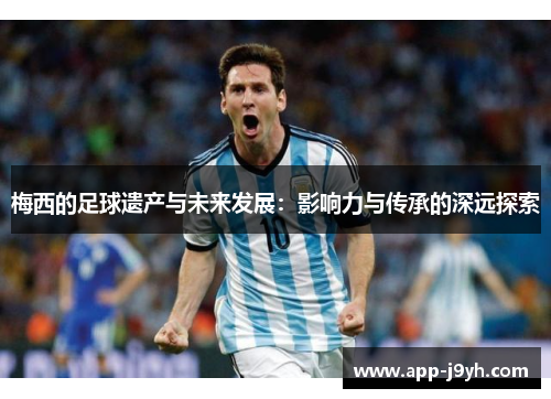 梅西的足球遗产与未来发展:影响力与传承的深远探索 梅西的足球遗产与未来发展:影响力与传承的深远探索