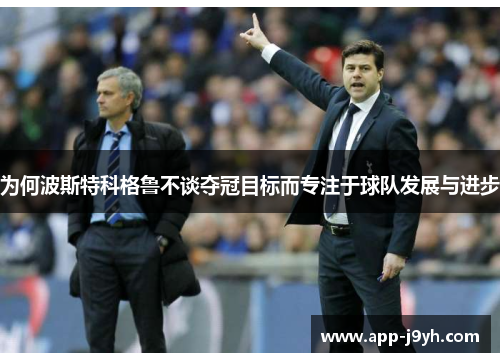 为何波斯特科格鲁不谈夺冠目标而专注于球队发展与进步 为何波斯特科格鲁不谈夺冠目标而专注于球队发展与进步