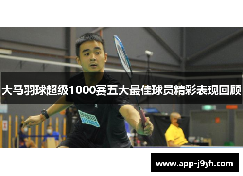 大马羽球超级1000赛五大最佳球员精彩表现回顾