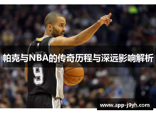 帕克与NBA的传奇历程与深远影响解析