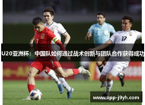 U20亚洲杯:中国队如何通过战术创新与团队合作获得成功 U20亚洲杯:中国队如何通过战术创新与团队合作获得成功