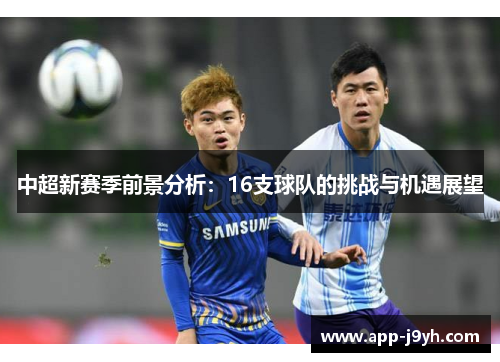 中超新赛季前景分析:16支球队的挑战与机遇展望 中超新赛季前景分析:16支球队的挑战与机遇展望