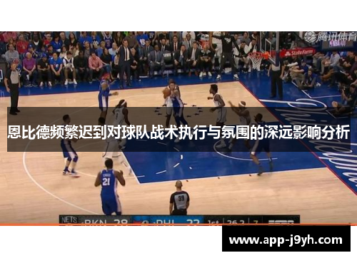 恩比德频繁迟到对球队战术执行与氛围的深远影响分析 恩比德频繁迟到对球队战术执行与氛围的深远影响分析