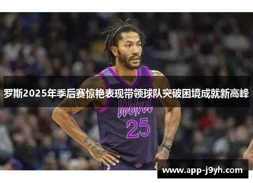 罗斯2025年季后赛惊艳表现带领球队突破困境成就新高峰