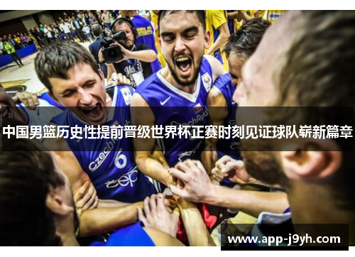 中国男篮历史性提前晋级世界杯正赛时刻见证球队崭新篇章 中国男篮历史性提前晋级世界杯正赛时刻见证球队崭新篇章