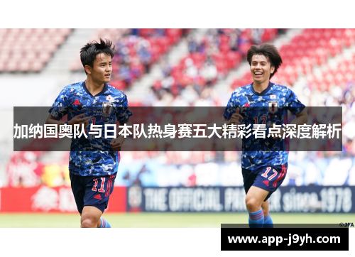 加纳国奥队与日本队热身赛五大精彩看点深度解析 加纳国奥队与日本队热身赛五大精彩看点深度解析