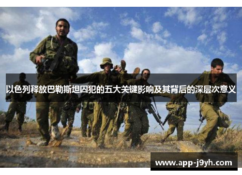 以色列释放巴勒斯坦囚犯的五大关键影响及其背后的深层次意义