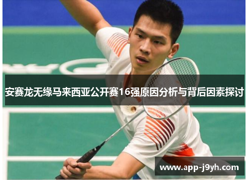 安赛龙无缘马来西亚公开赛16强原因分析与背后因素探讨 安赛龙无缘马来西亚公开赛16强原因分析与背后因素探讨