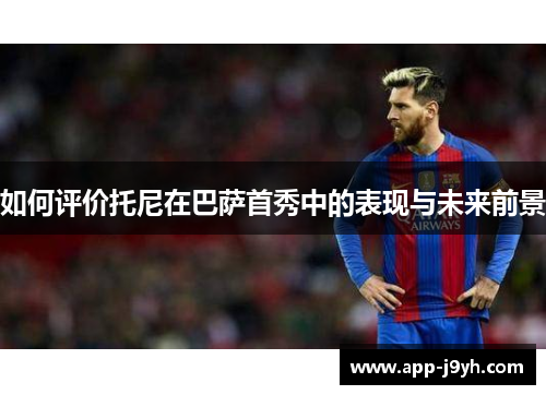 如何评价托尼在巴萨首秀中的表现与未来前景 如何评价托尼在巴萨首秀中的表现与未来前景