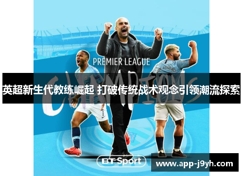 英超新生代教练崛起 打破传统战术观念引领潮流探索