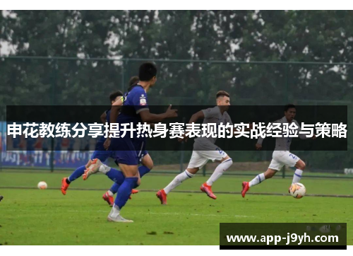 申花教练分享提升热身赛表现的实战经验与策略 申花教练分享提升热身赛表现的实战经验与策略