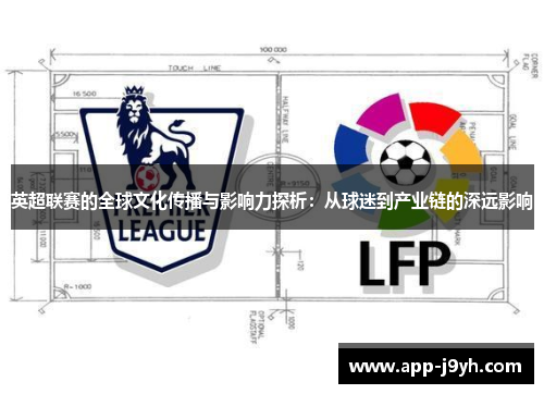 英超联赛的全球文化传播与影响力探析:从球迷到产业链的深远影响 英超联赛的全球文化传播与影响力探析:从球迷到产业链的深远影响