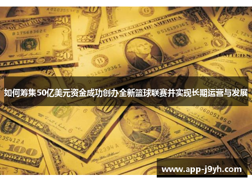 如何筹集50亿美元资金成功创办全新篮球联赛并实现长期运营与发展 如何筹集50亿美元资金成功创办全新篮球联赛并实现长期运营与发展