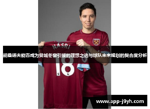 胡桑诺夫能否成为曼城冬窗引援的理想之选与球队未来规划的契合度分析 胡桑诺夫能否成为曼城冬窗引援的理想之选与球队未来规划的契合度分析