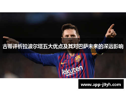 古蒂评析拉波尔塔五大优点及其对巴萨未来的深远影响 古蒂评析拉波尔塔五大优点及其对巴萨未来的深远影响