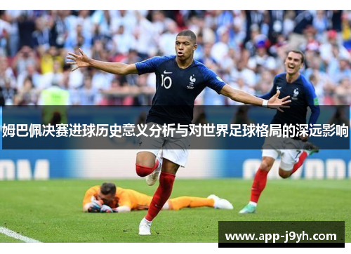 姆巴佩决赛进球历史意义分析与对世界足球格局的深远影响 姆巴佩决赛进球历史意义分析与对世界足球格局的深远影响