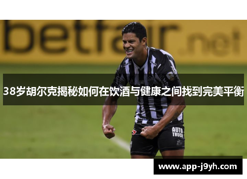 38岁胡尔克揭秘如何在饮酒与健康之间找到完美平衡 38岁胡尔克揭秘如何在饮酒与健康之间找到完美平衡