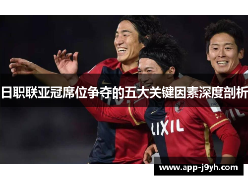 日职联亚冠席位争夺的五大关键因素深度剖析 日职联亚冠席位争夺的五大关键因素深度剖析