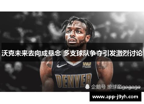 沃克未来去向成悬念 多支球队争夺引发激烈讨论 沃克未来去向成悬念 多支球队争夺引发激烈讨论