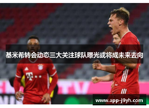 基米希转会动态三大关注球队曝光或将成未来去向 基米希转会动态三大关注球队曝光或将成未来去向