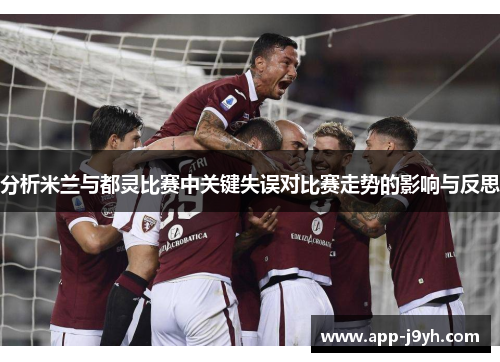 分析米兰与都灵比赛中关键失误对比赛走势的影响与反思 分析米兰与都灵比赛中关键失误对比赛走势的影响与反思