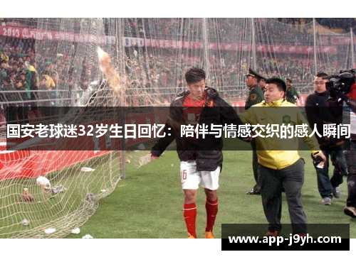 国安老球迷32岁生日回忆：陪伴与情感交织的感人瞬间