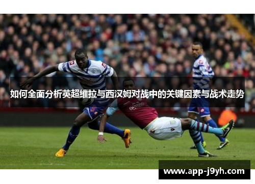 如何全面分析英超维拉与西汉姆对战中的关键因素与战术走势 如何全面分析英超维拉与西汉姆对战中的关键因素与战术走势