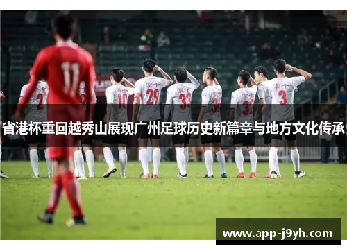 省港杯重回越秀山展现广州足球历史新篇章与地方文化传承 省港杯重回越秀山展现广州足球历史新篇章与地方文化传承