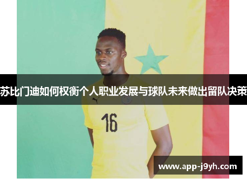 苏比门迪如何权衡个人职业发展与球队未来做出留队决策 苏比门迪如何权衡个人职业发展与球队未来做出留队决策