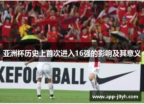 亚洲杯历史上首次进入16强的影响及其意义 亚洲杯历史上首次进入16强的影响及其意义