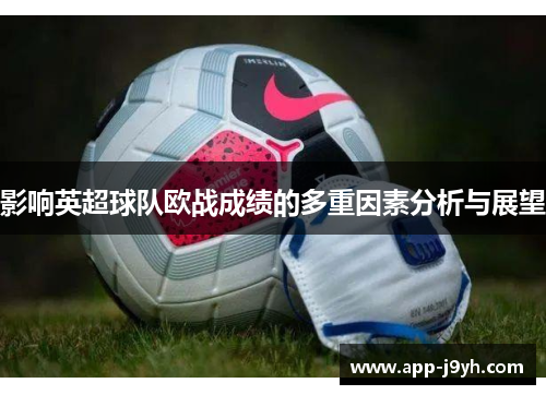 影响英超球队欧战成绩的多重因素分析与展望 影响英超球队欧战成绩的多重因素分析与展望