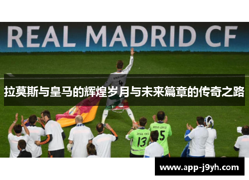 拉莫斯与皇马的辉煌岁月与未来篇章的传奇之路 拉莫斯与皇马的辉煌岁月与未来篇章的传奇之路