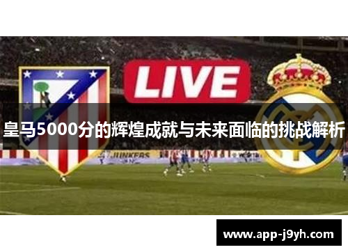 皇马5000分的辉煌成就与未来面临的挑战解析