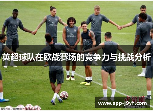 英超球队在欧战赛场的竞争力与挑战分析 英超球队在欧战赛场的竞争力与挑战分析