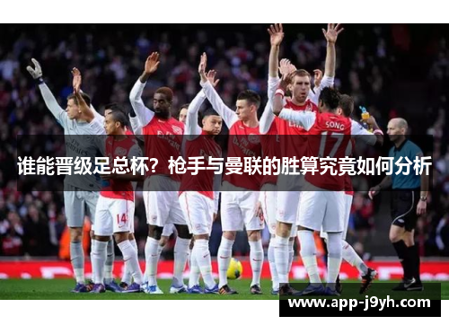 谁能晋级足总杯?枪手与曼联的胜算究竟如何分析 谁能晋级足总杯?枪手与曼联的胜算究竟如何分析