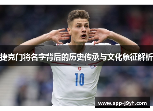 捷克门将名字背后的历史传承与文化象征解析 捷克门将名字背后的历史传承与文化象征解析