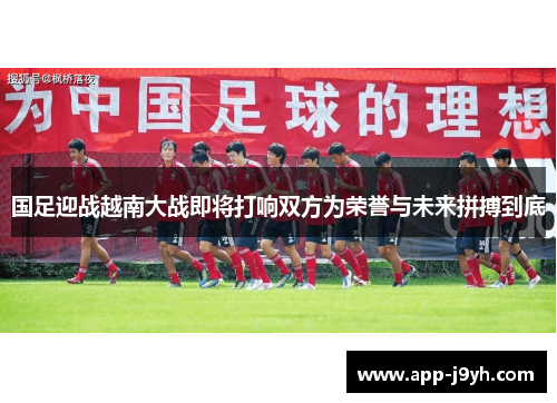 国足迎战越南大战即将打响双方为荣誉与未来拼搏到底
